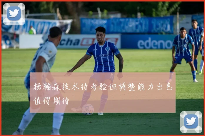 杨瀚森技术待考验但调整能力出色值得期待