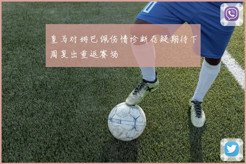 皇马对姆巴佩伤情诊断存疑期待下周复出重返赛场