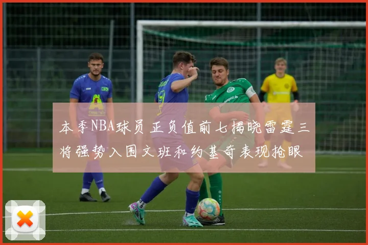 本季NBA球员正负值前七揭晓雷霆三将强势入围文班和约基奇表现抢眼