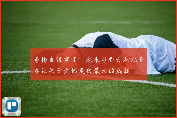 夸梅自信宣言：未来与乔丹科比齐名让孩子无忧是我最大的成就