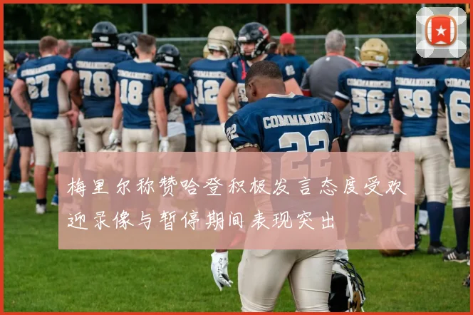梅里尔称赞哈登积极发言态度受欢迎录像与暂停期间表现突出