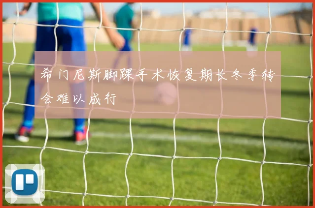 希门尼斯脚踝手术恢复期长冬季转会难以成行