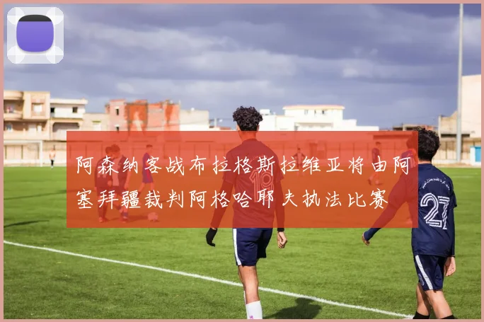阿森纳客战布拉格斯拉维亚将由阿塞拜疆裁判阿格哈耶夫执法比赛