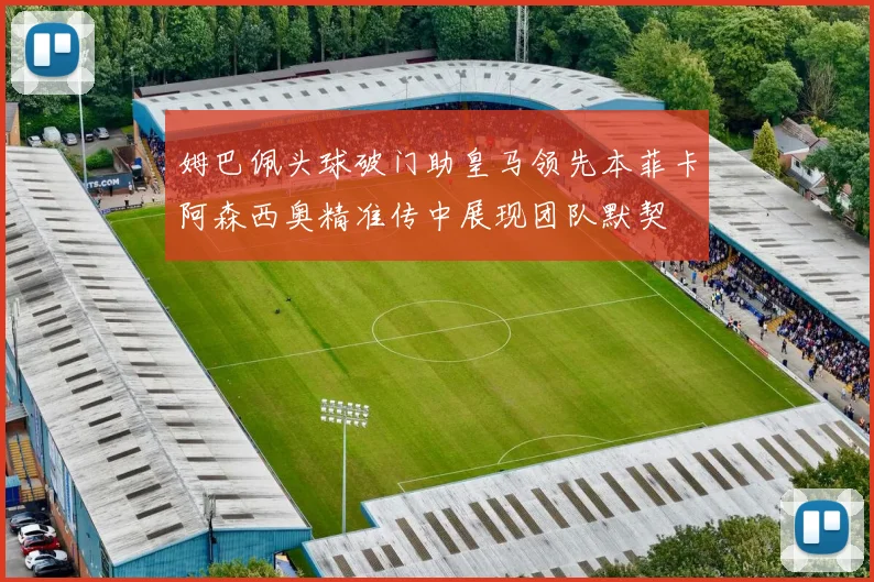 姆巴佩头球破门助皇马领先本菲卡阿森西奥精准传中展现团队默契