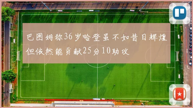 巴图姆称36岁哈登虽不如昔日辉煌但依然能贡献25分10助攻