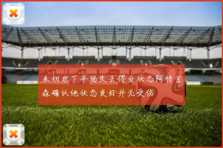 米切尔下半场失去得分状态阿特金森确认他状态良好并无受伤