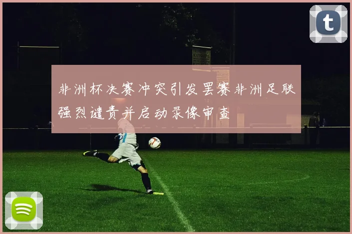 非洲杯决赛冲突引发罢赛非洲足联强烈谴责并启动录像审查
