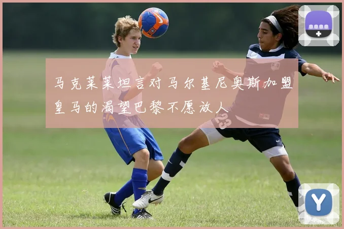 马克莱莱坦言对马尔基尼奥斯加盟皇马的渴望巴黎不愿放人