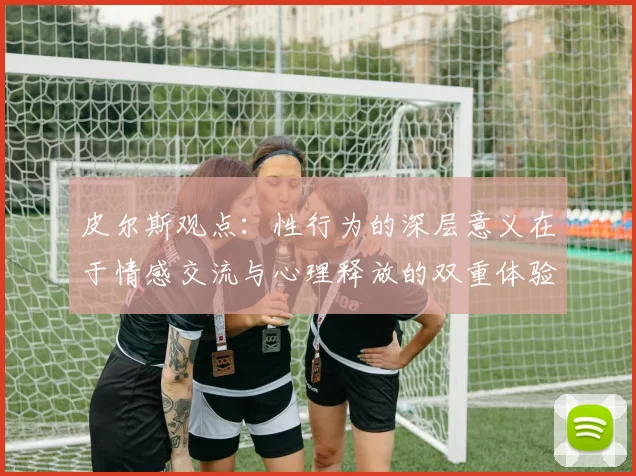 皮尔斯观点：性行为的深层意义在于情感交流与心理释放的双重体验