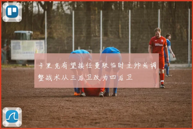 卡里克有望接任曼联临时主帅或调整战术从三后卫改为四后卫