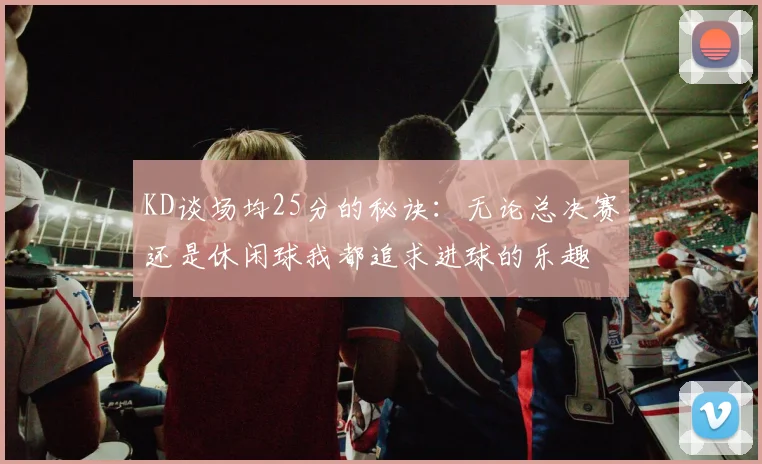 KD谈场均25分的秘诀：无论总决赛还是休闲球我都追求进球的乐趣