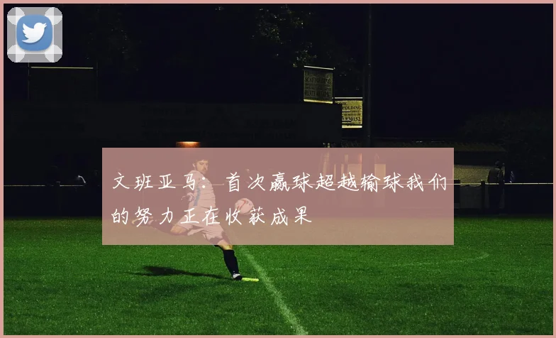 文班亚马：首次赢球超越输球我们的努力正在收获成果