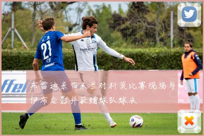 布雷迪亲临米兰对科莫比赛现场与伊布合影并获赠球队球衣