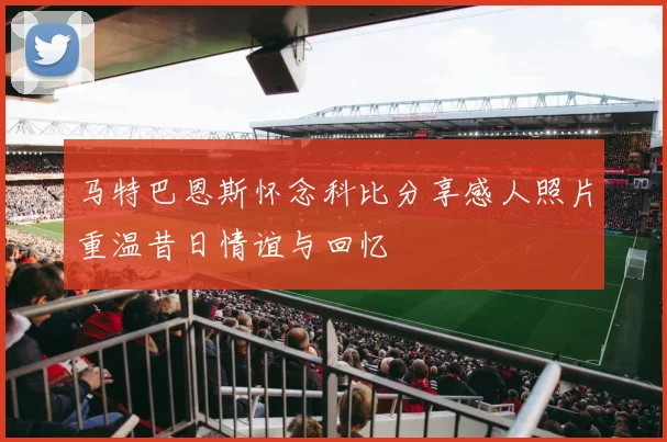 马特巴恩斯怀念科比分享感人照片重温昔日情谊与回忆
