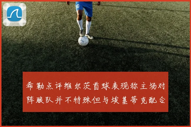 希勒点评维尔茨首球表现称主场对阵狼队并不特殊但与埃基蒂克配合默契