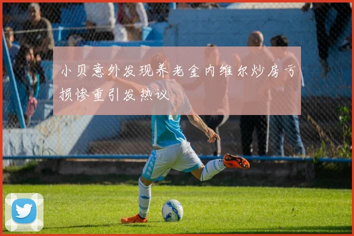 小贝意外发现养老金内维尔炒房亏损惨重引发热议