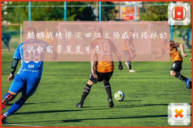 鹈鹕战绩惨淡回归主场威利格林的执教前景岌岌可危