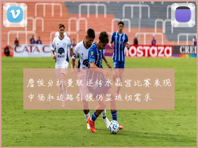 詹俊分析曼联逆转水晶宫比赛表现中场和边路引援仍显迫切需求