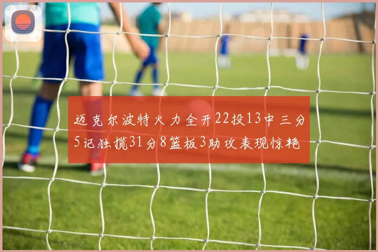 迈克尔波特火力全开22投13中三分5记独揽31分8篮板3助攻表现惊艳