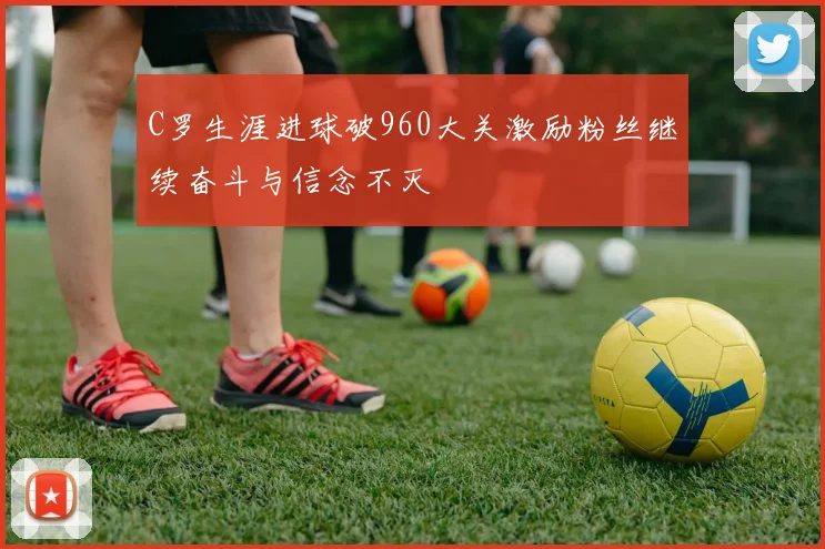 C罗生涯进球破960大关激励粉丝继续奋斗与信念不灭