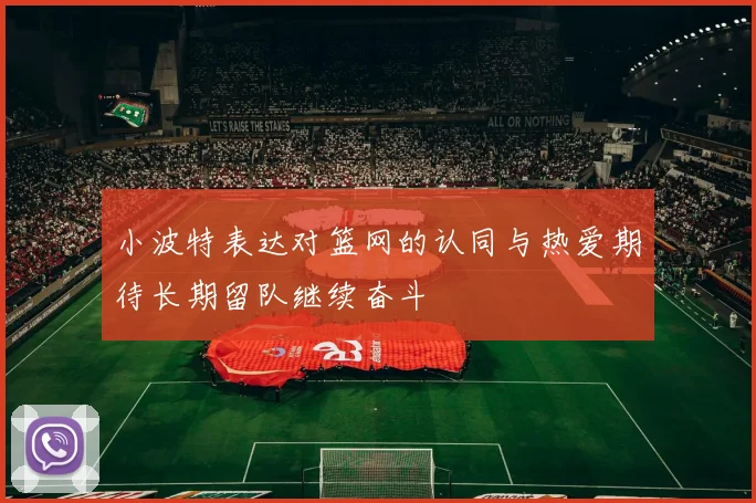 小波特表达对篮网的认同与热爱期待长期留队继续奋斗