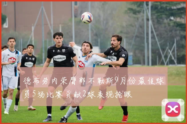 德布劳内荣膺那不勒斯9月份最佳球员5场比赛贡献2球表现抢眼