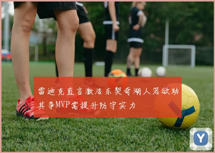 雷迪克直言激活东契奇湖人若欲助其争MVP需提升防守实力