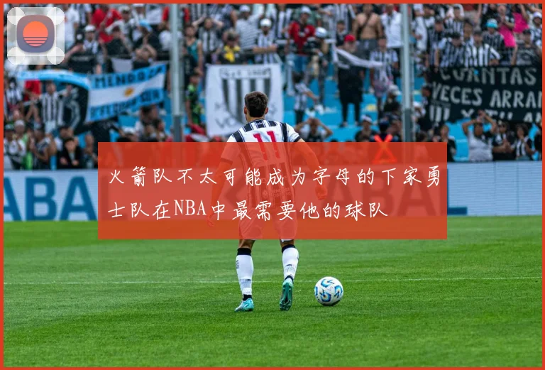 火箭队不太可能成为字母的下家勇士队在NBA中最需要他的球队