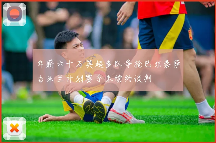 年薪六十万英超多队争抢巴尔泰萨吉米兰计划赛季末续约谈判