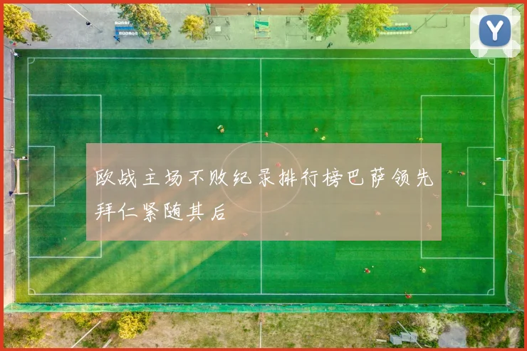 欧战主场不败纪录排行榜巴萨领先拜仁紧随其后