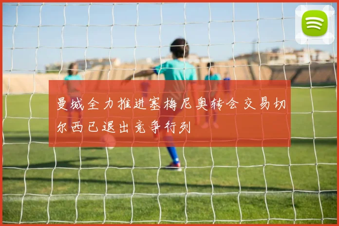 曼城全力推进塞梅尼奥转会交易切尔西已退出竞争行列