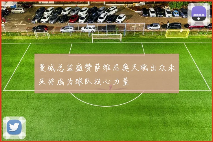 曼城总监盛赞萨维尼奥天赋出众未来将成为球队核心力量