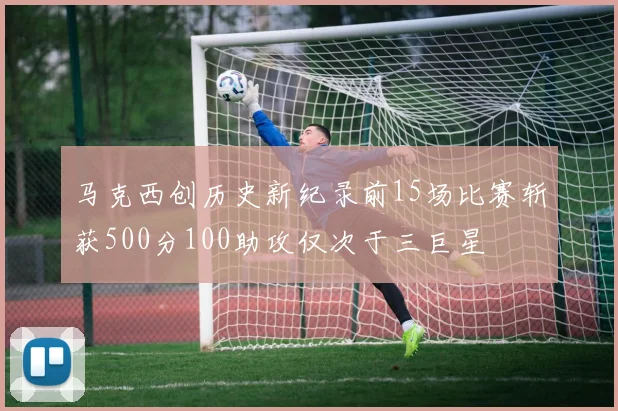 马克西创历史新纪录前15场比赛斩获500分100助攻仅次于三巨星