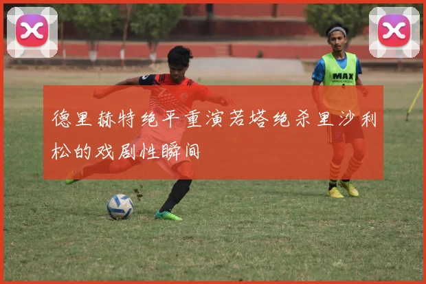 德里赫特绝平重演若塔绝杀里沙利松的戏剧性瞬间