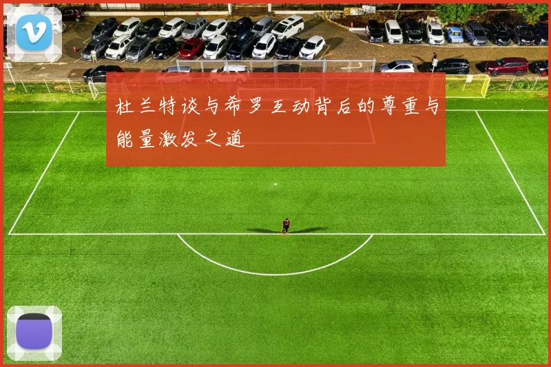 杜兰特谈与希罗互动背后的尊重与能量激发之道