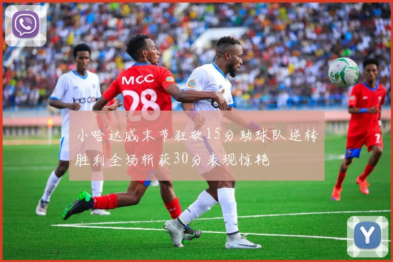 小哈达威末节狂砍15分助球队逆转胜利全场斩获30分表现惊艳