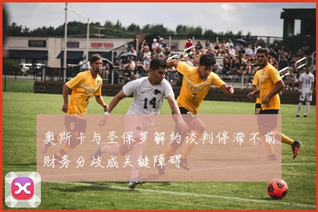 奥斯卡与圣保罗解约谈判停滞不前财务分歧成关键障碍