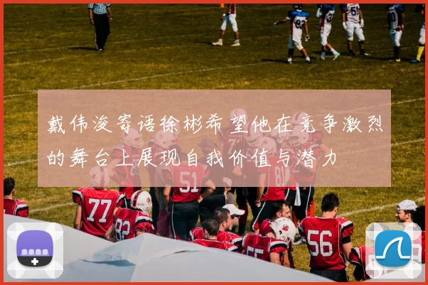 戴伟浚寄语徐彬希望他在竞争激烈的舞台上展现自我价值与潜力