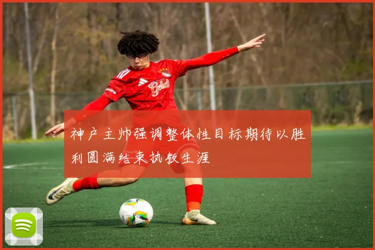 神户主帅强调整体性目标期待以胜利圆满结束执教生涯