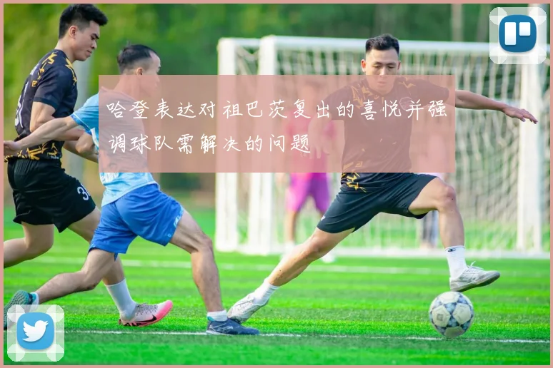 哈登表达对祖巴茨复出的喜悦并强调球队需解决的问题