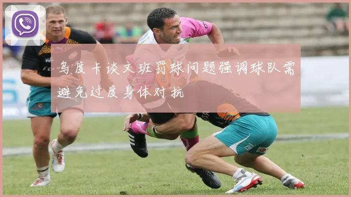 乌度卡谈文班罚球问题强调球队需避免过度身体对抗