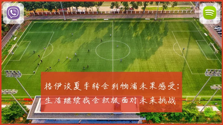 格伊谈夏季转会利物浦未果感受：生活继续我会积极面对未来挑战