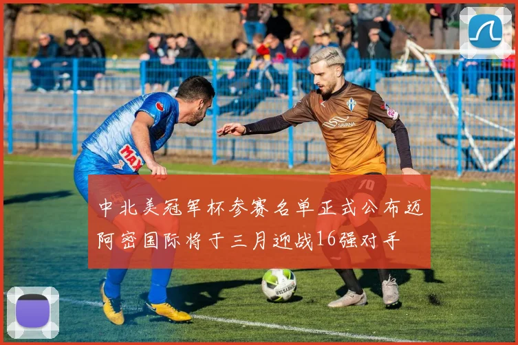中北美冠军杯参赛名单正式公布迈阿密国际将于三月迎战16强对手