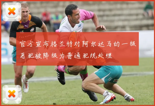 官方宣布格兰特对阿尔达马的一级恶犯被降级为普通犯规处理