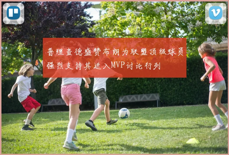 普理查德盛赞布朗为联盟顶级球员强烈支持其进入MVP讨论行列