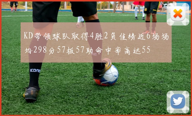 KD带领球队取得4胜2负佳绩近6场场均298分57板57助命中率高达55