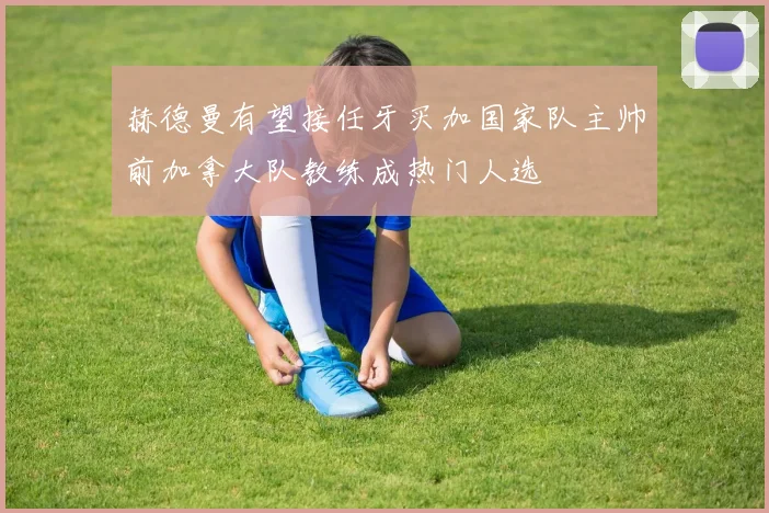 赫德曼有望接任牙买加国家队主帅前加拿大队教练成热门人选