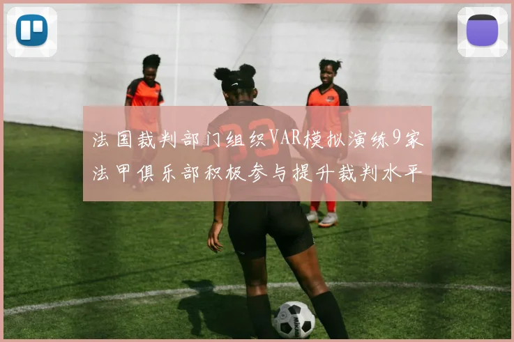 法国裁判部门组织VAR模拟演练9家法甲俱乐部积极参与提升裁判水平