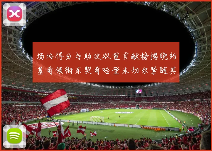 场均得分与助攻双重贡献榜揭晓约基奇领衔东契奇哈登米切尔紧随其后